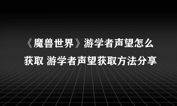 《魔兽世界》游学者声望怎么获取 游学者声望获取方法分享