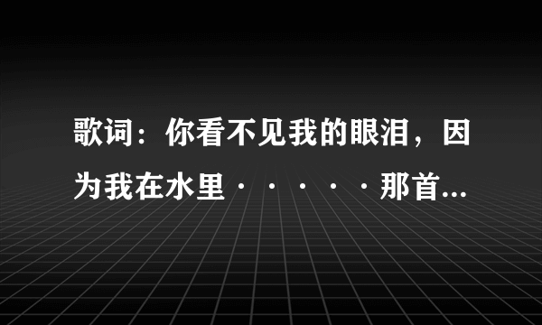 歌词：你看不见我的眼泪，因为我在水里·····那首叫什么？