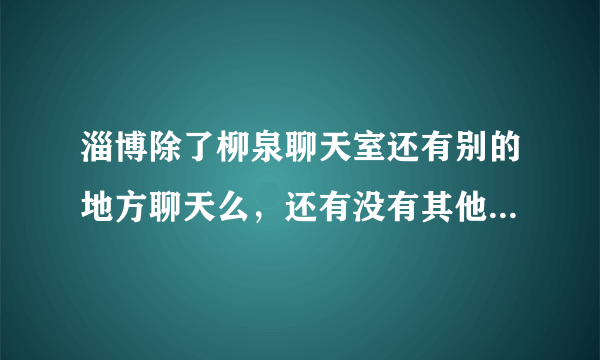 淄博除了柳泉聊天室还有别的地方聊天么，还有没有其他的聊天室啊》？怎么都关了~