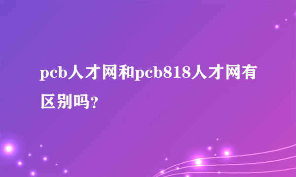 pcb人才网和pcb818人才网有区别吗？