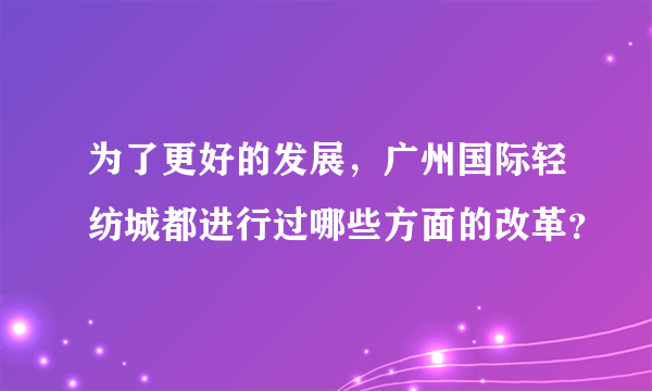 为了更好的发展，广州国际轻纺城都进行过哪些方面的改革？