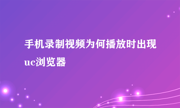 手机录制视频为何播放时出现uc浏览器