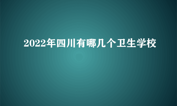 2022年四川有哪几个卫生学校