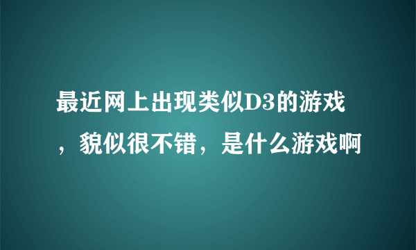 最近网上出现类似D3的游戏，貌似很不错，是什么游戏啊