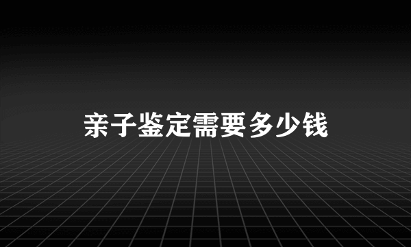 亲子鉴定需要多少钱