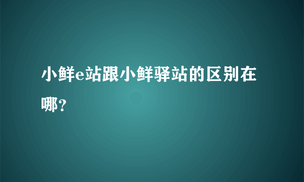 小鲜e站跟小鲜驿站的区别在哪？