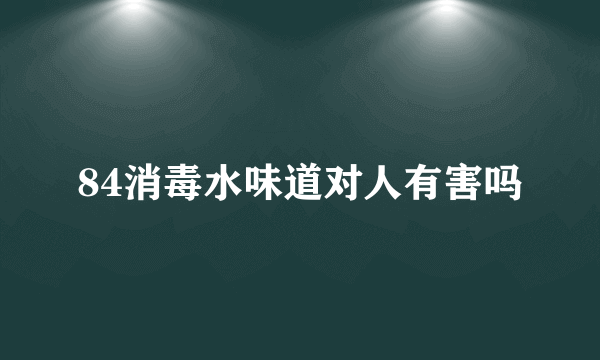 84消毒水味道对人有害吗