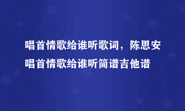 唱首情歌给谁听歌词，陈思安唱首情歌给谁听简谱吉他谱