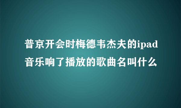 普京开会时梅德韦杰夫的ipad音乐响了播放的歌曲名叫什么