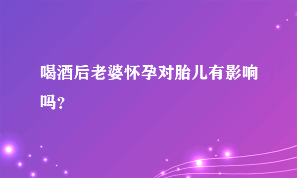 喝酒后老婆怀孕对胎儿有影响吗？