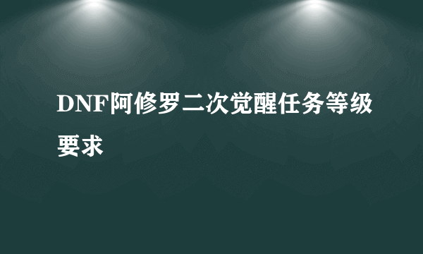 DNF阿修罗二次觉醒任务等级要求