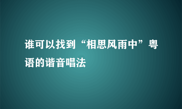 谁可以找到“相思风雨中”粤语的谐音唱法