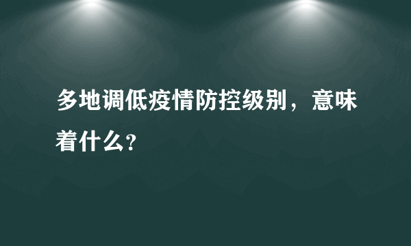 多地调低疫情防控级别，意味着什么？