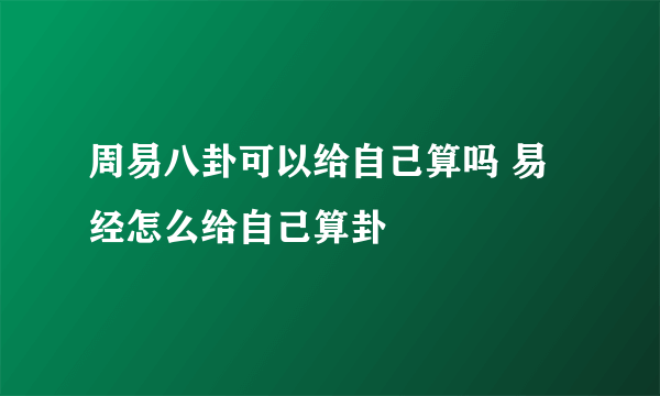 周易八卦可以给自己算吗 易经怎么给自己算卦