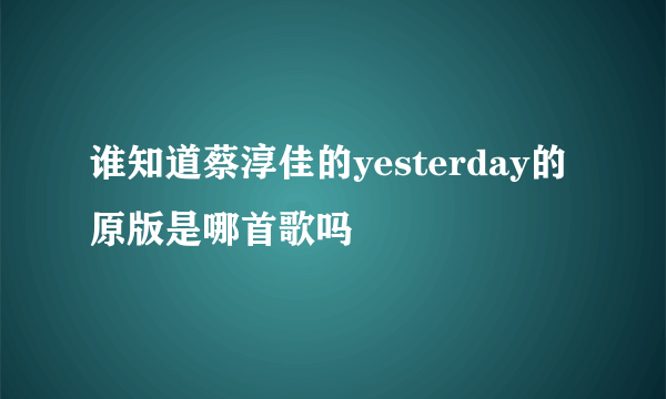 谁知道蔡淳佳的yesterday的原版是哪首歌吗