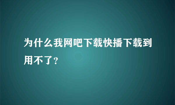 为什么我网吧下载快播下载到用不了？