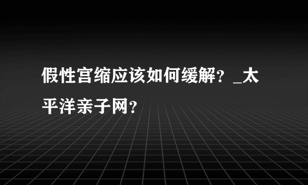 假性宫缩应该如何缓解？_太平洋亲子网？