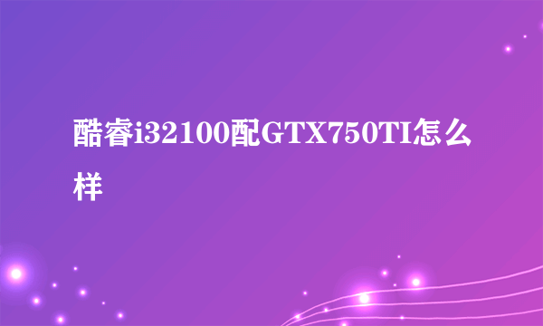 酷睿i32100配GTX750TI怎么样