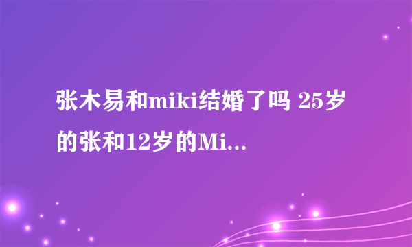 张木易和miki结婚了吗 25岁的张和12岁的Miki恋爱