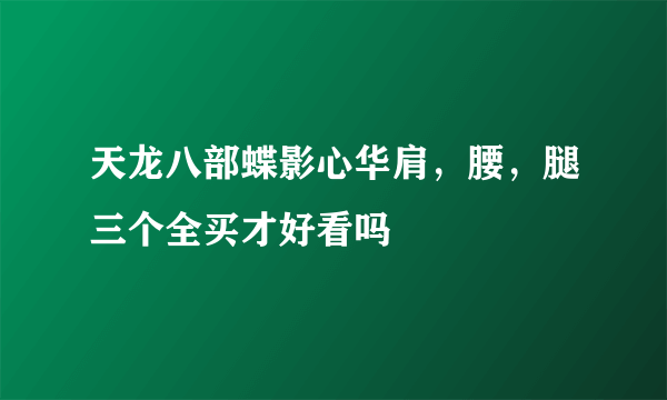 天龙八部蝶影心华肩，腰，腿三个全买才好看吗