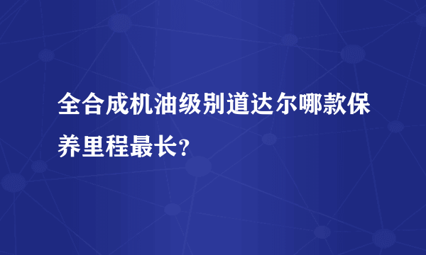 全合成机油级别道达尔哪款保养里程最长？