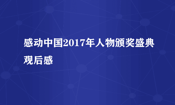 感动中国2017年人物颁奖盛典观后感