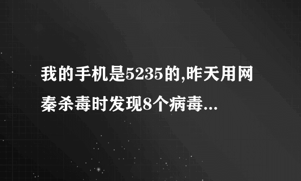 我的手机是5235的,昨天用网秦杀毒时发现8个病毒!一下黑屏了又自动重启又黑了,随后一直重复这样!怎