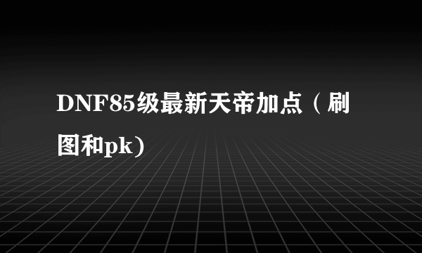 DNF85级最新天帝加点（刷图和pk)