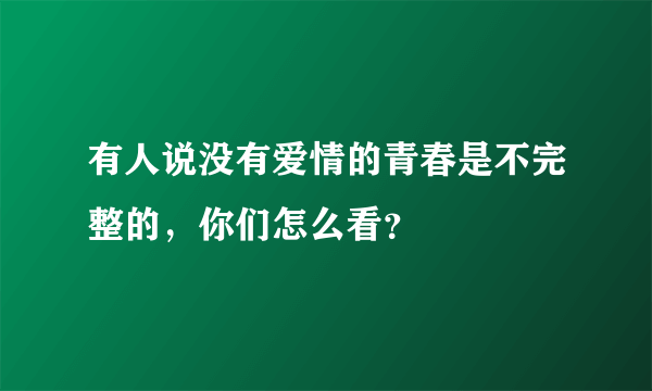 有人说没有爱情的青春是不完整的，你们怎么看？