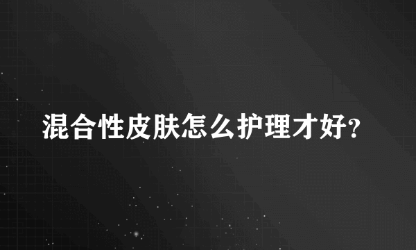 混合性皮肤怎么护理才好？