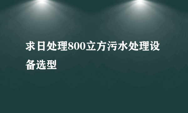 求日处理800立方污水处理设备选型