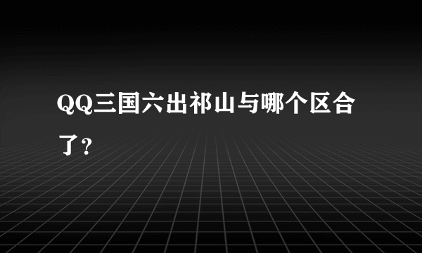 QQ三国六出祁山与哪个区合了？