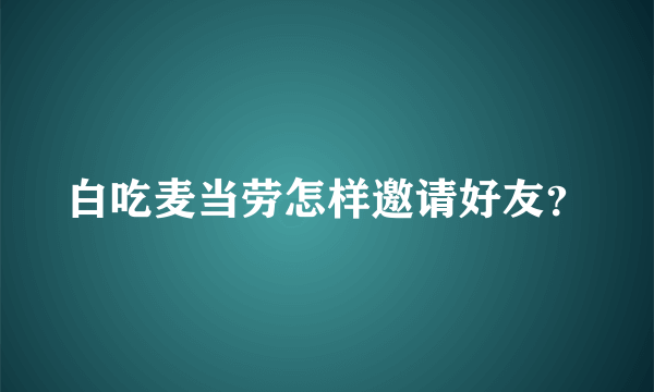 白吃麦当劳怎样邀请好友？