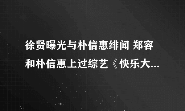 徐贤曝光与朴信惠绯闻 郑容和朴信惠上过综艺《快乐大本营》吗