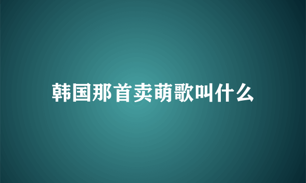 韩国那首卖萌歌叫什么