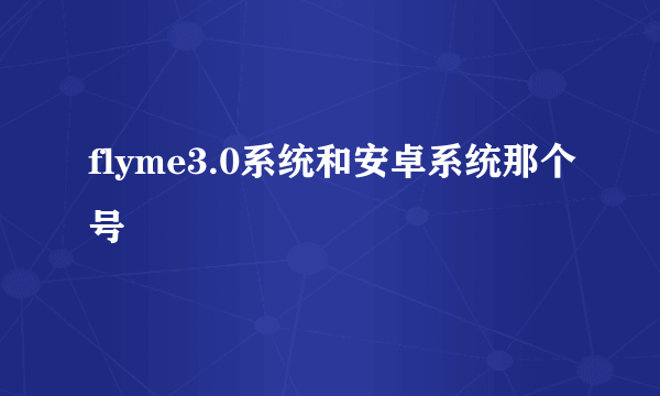 flyme3.0系统和安卓系统那个号