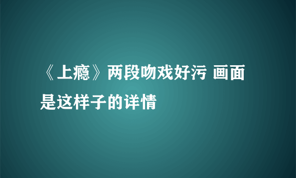 《上瘾》两段吻戏好污 画面是这样子的详情