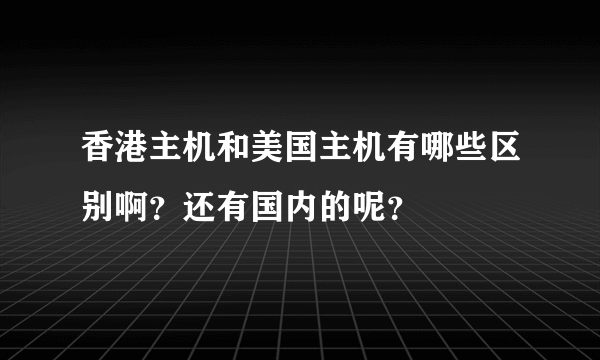 香港主机和美国主机有哪些区别啊？还有国内的呢？