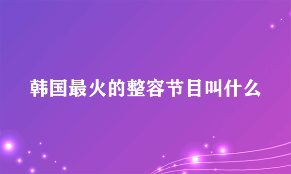 韩国最火的整容节目叫什么