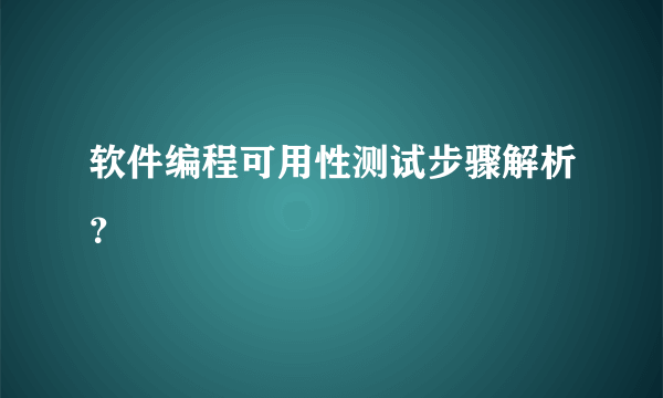 软件编程可用性测试步骤解析？