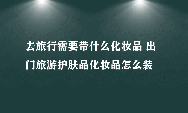 去旅行需要带什么化妆品 出门旅游护肤品化妆品怎么装