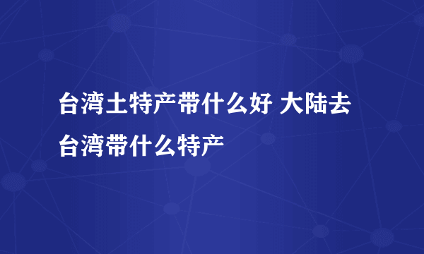 台湾土特产带什么好 大陆去台湾带什么特产