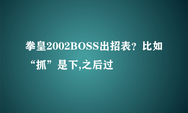 拳皇2002BOSS出招表？比如“抓”是下,之后过