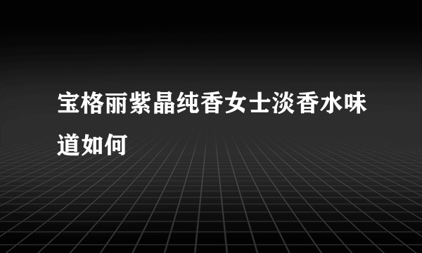 宝格丽紫晶纯香女士淡香水味道如何