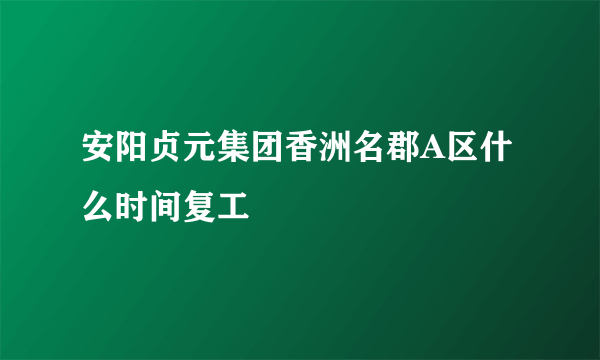 安阳贞元集团香洲名郡A区什么时间复工