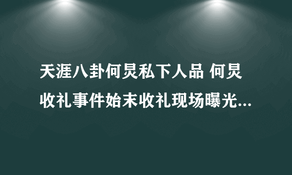 天涯八卦何炅私下人品 何炅收礼事件始末收礼现场曝光动作熟练