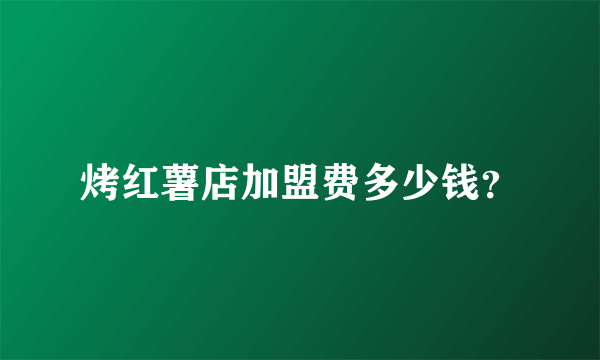 烤红薯店加盟费多少钱？