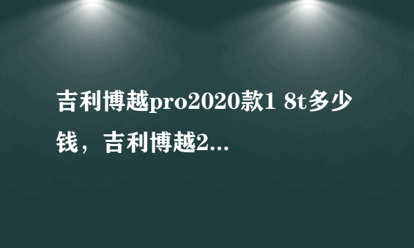 吉利博越pro2020款1 8t多少钱，吉利博越2020款最低多少钱