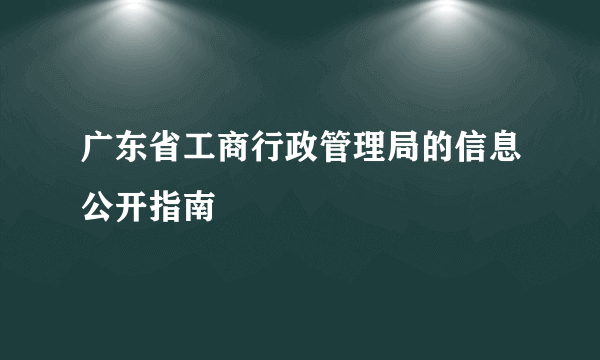 广东省工商行政管理局的信息公开指南