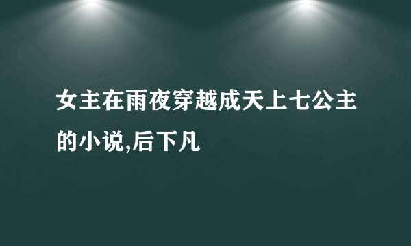 女主在雨夜穿越成天上七公主的小说,后下凡